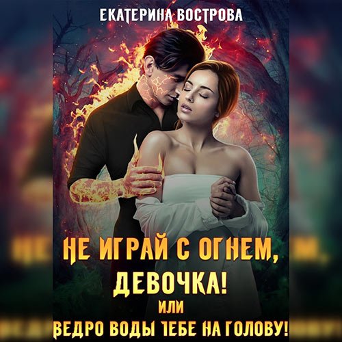Вострова Екатерина. Не играй с огнем девочка, или Ведро воды тебе на голову! (2022) Аудиокнига